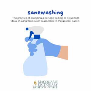 sanewashing The practice of sanitising a person’s radical or delusional ideas, making them seem reasonable to the general public. 